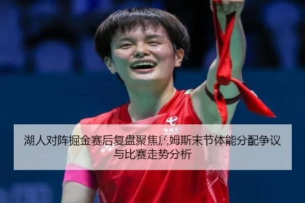 湖人对阵掘金赛后复盘聚焦詹姆斯末节体能分配争议与比赛走势分析