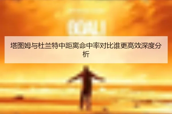 塔图姆与杜兰特中距离命中率对比谁更高效深度分析