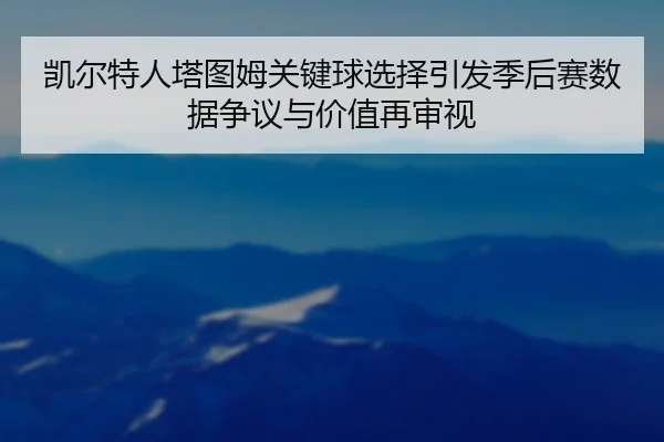 凯尔特人塔图姆关键球选择引发季后赛数据争议与价值再审视