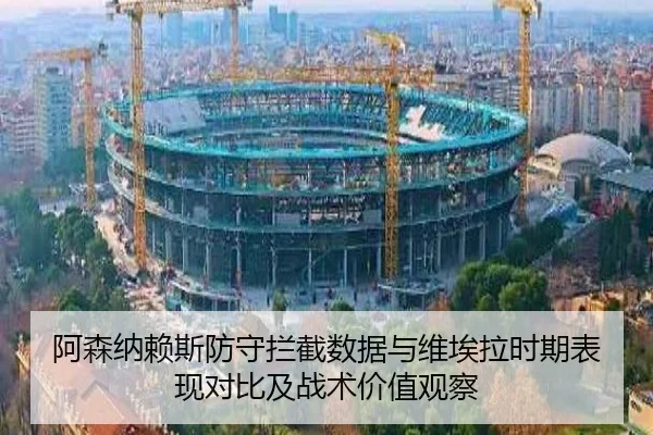 阿森纳赖斯防守拦截数据与维埃拉时期表现对比及战术价值观察